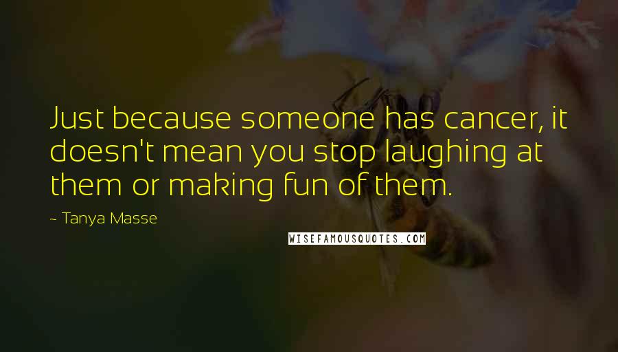 Tanya Masse Quotes: Just because someone has cancer, it doesn't mean you stop laughing at them or making fun of them.