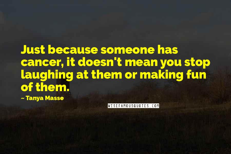 Tanya Masse Quotes: Just because someone has cancer, it doesn't mean you stop laughing at them or making fun of them.