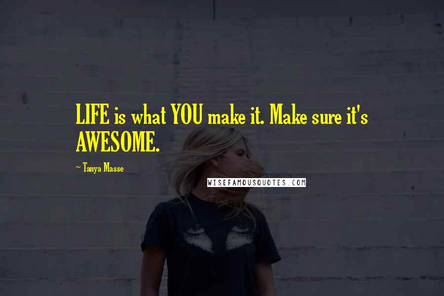 Tanya Masse Quotes: LIFE is what YOU make it. Make sure it's AWESOME.