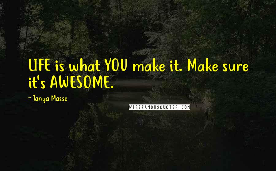 Tanya Masse Quotes: LIFE is what YOU make it. Make sure it's AWESOME.