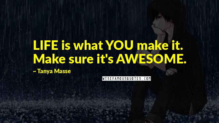 Tanya Masse Quotes: LIFE is what YOU make it. Make sure it's AWESOME.