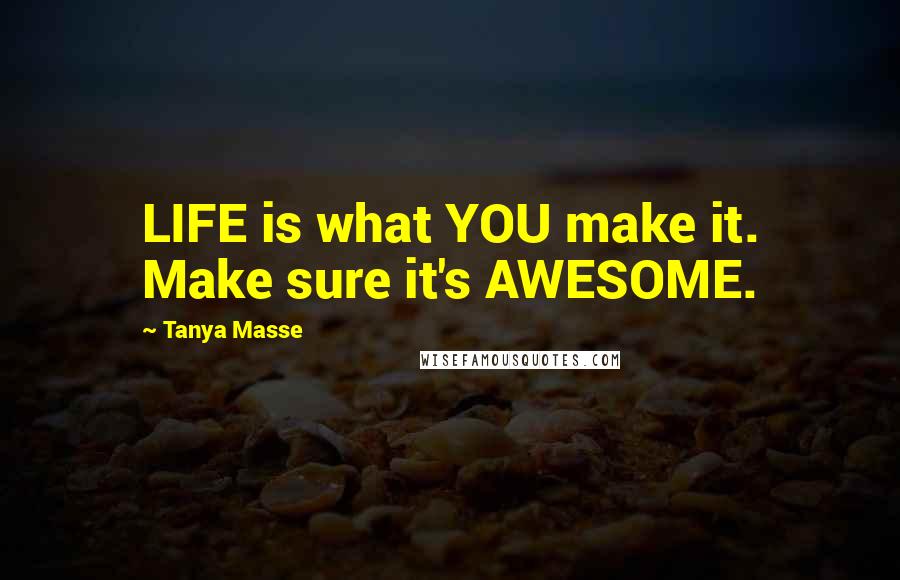 Tanya Masse Quotes: LIFE is what YOU make it. Make sure it's AWESOME.