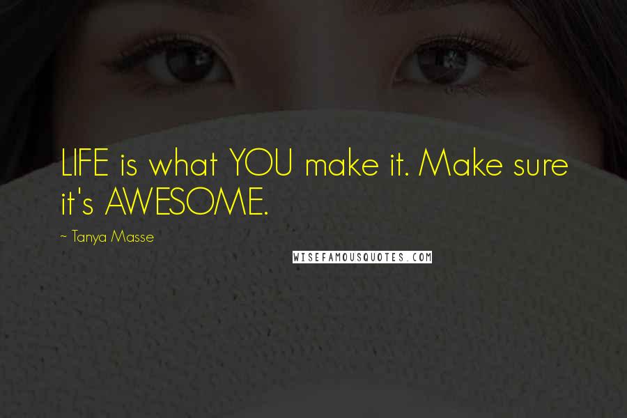 Tanya Masse Quotes: LIFE is what YOU make it. Make sure it's AWESOME.