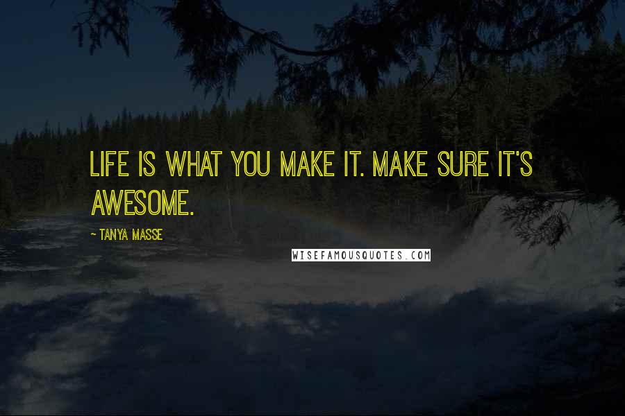 Tanya Masse Quotes: LIFE is what YOU make it. Make sure it's AWESOME.