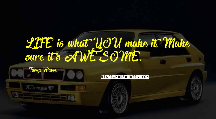 Tanya Masse Quotes: LIFE is what YOU make it. Make sure it's AWESOME.