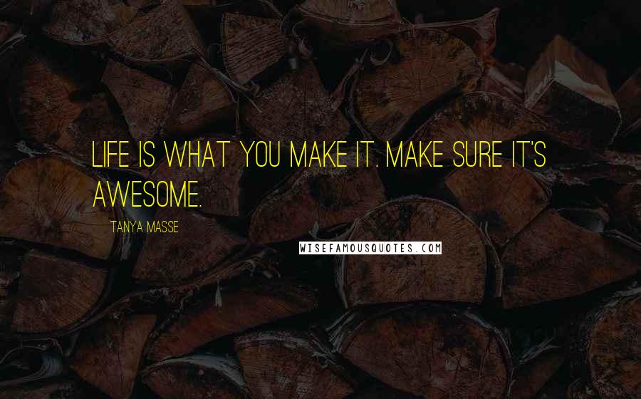 Tanya Masse Quotes: LIFE is what YOU make it. Make sure it's AWESOME.