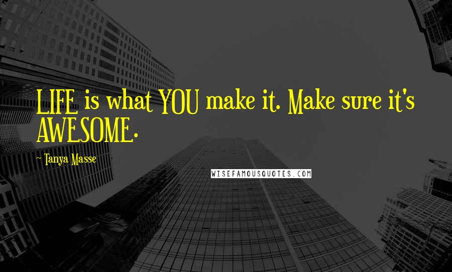 Tanya Masse Quotes: LIFE is what YOU make it. Make sure it's AWESOME.