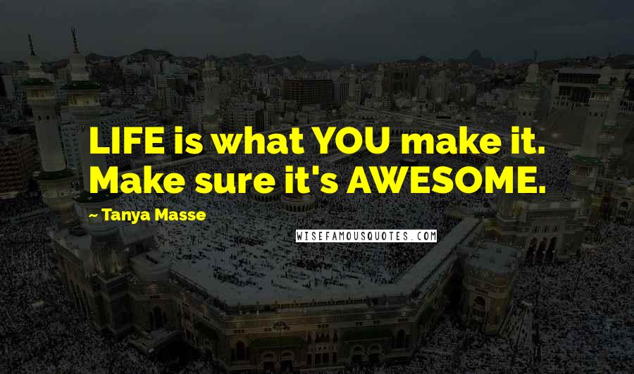 Tanya Masse Quotes: LIFE is what YOU make it. Make sure it's AWESOME.