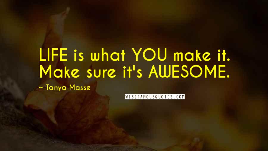 Tanya Masse Quotes: LIFE is what YOU make it. Make sure it's AWESOME.