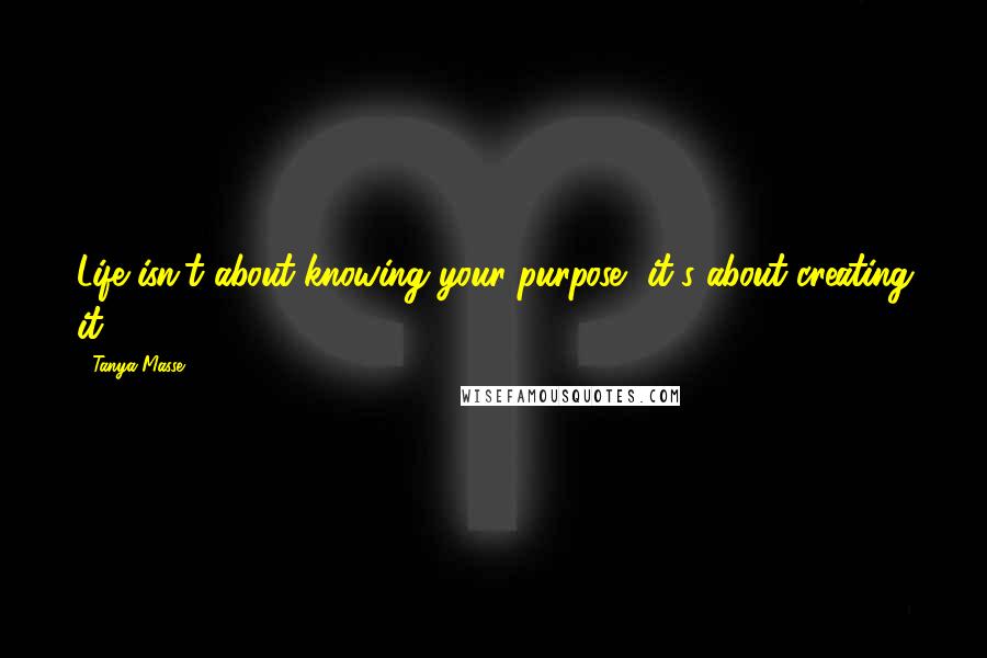 Tanya Masse Quotes: Life isn't about knowing your purpose, it's about creating it.