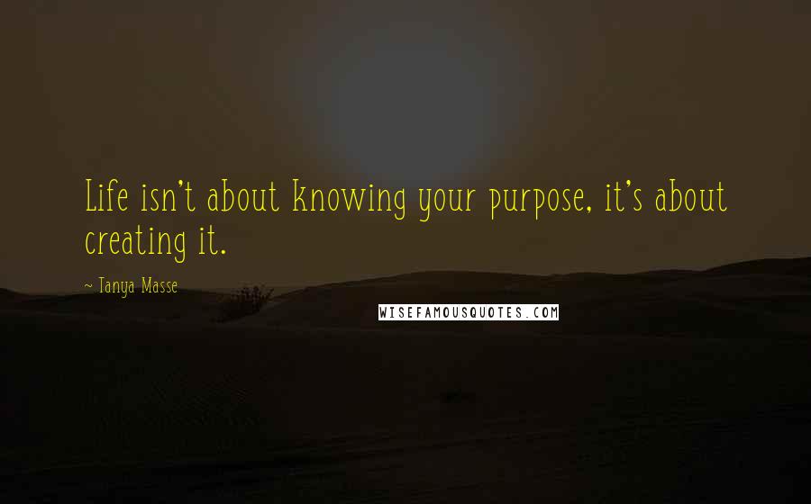 Tanya Masse Quotes: Life isn't about knowing your purpose, it's about creating it.