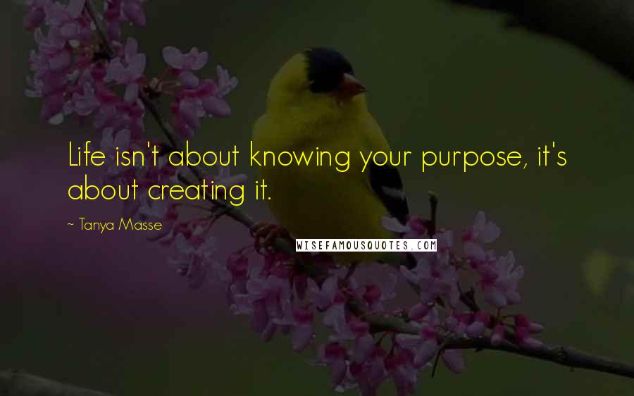 Tanya Masse Quotes: Life isn't about knowing your purpose, it's about creating it.