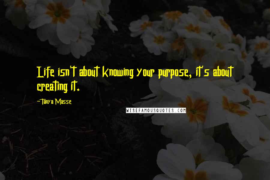 Tanya Masse Quotes: Life isn't about knowing your purpose, it's about creating it.