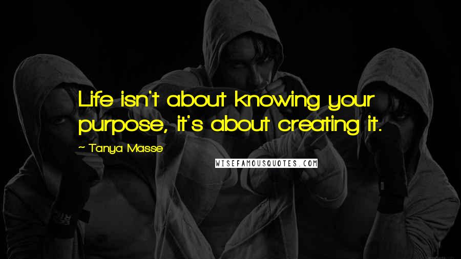 Tanya Masse Quotes: Life isn't about knowing your purpose, it's about creating it.