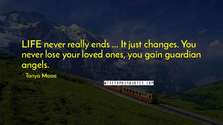Tanya Masse Quotes: LIFE never really ends ... It just changes. You never lose your loved ones, you gain guardian angels.