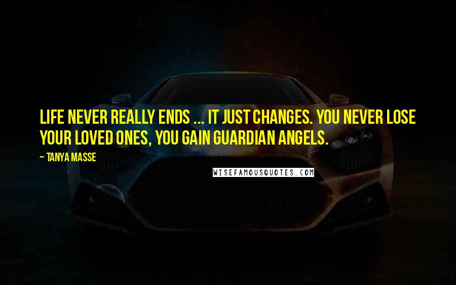 Tanya Masse Quotes: LIFE never really ends ... It just changes. You never lose your loved ones, you gain guardian angels.
