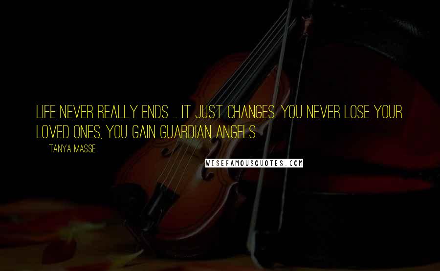 Tanya Masse Quotes: LIFE never really ends ... It just changes. You never lose your loved ones, you gain guardian angels.