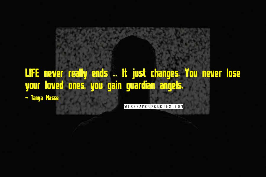 Tanya Masse Quotes: LIFE never really ends ... It just changes. You never lose your loved ones, you gain guardian angels.