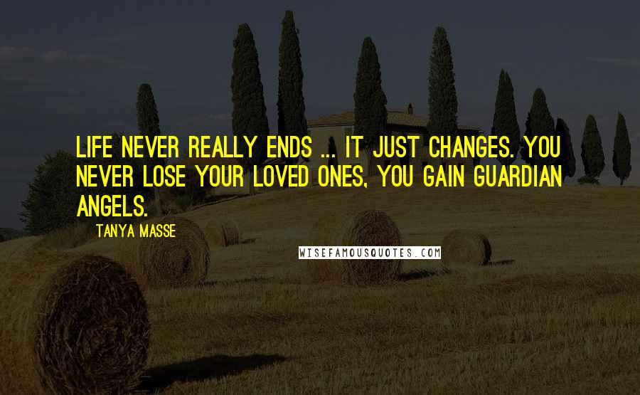 Tanya Masse Quotes: LIFE never really ends ... It just changes. You never lose your loved ones, you gain guardian angels.