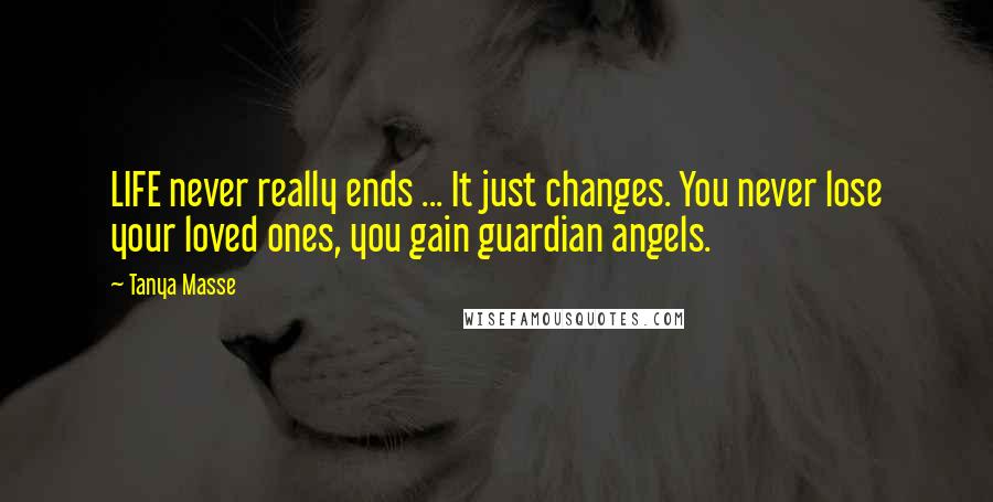Tanya Masse Quotes: LIFE never really ends ... It just changes. You never lose your loved ones, you gain guardian angels.
