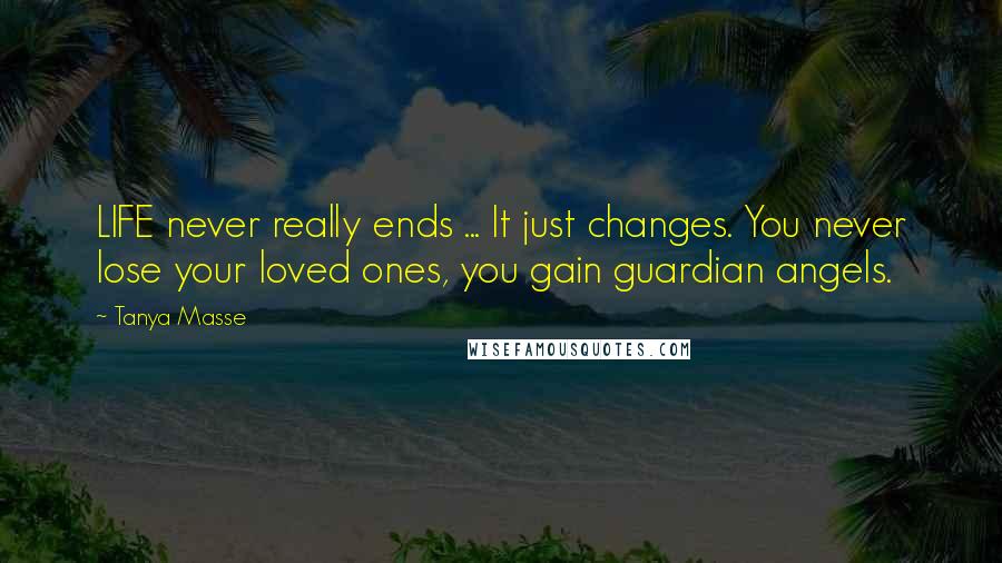 Tanya Masse Quotes: LIFE never really ends ... It just changes. You never lose your loved ones, you gain guardian angels.
