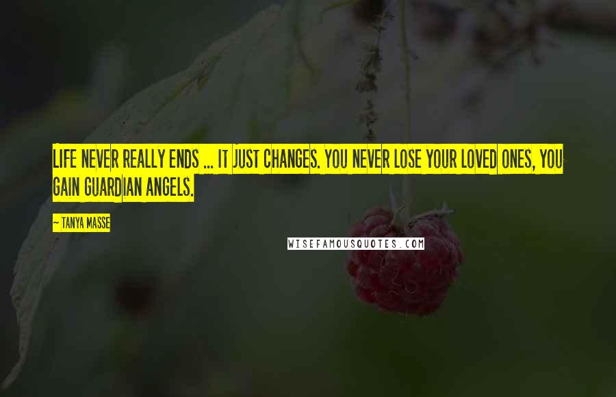 Tanya Masse Quotes: LIFE never really ends ... It just changes. You never lose your loved ones, you gain guardian angels.