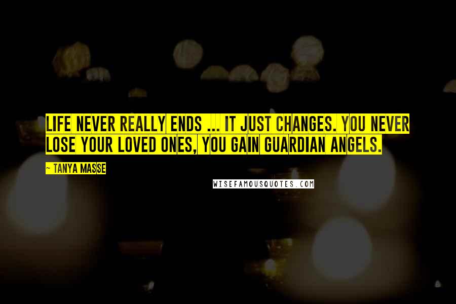 Tanya Masse Quotes: LIFE never really ends ... It just changes. You never lose your loved ones, you gain guardian angels.