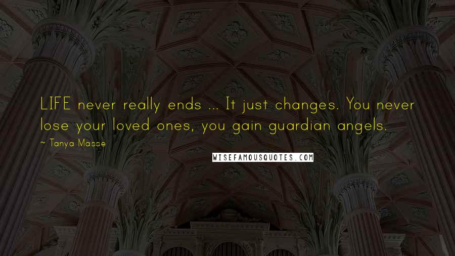 Tanya Masse Quotes: LIFE never really ends ... It just changes. You never lose your loved ones, you gain guardian angels.