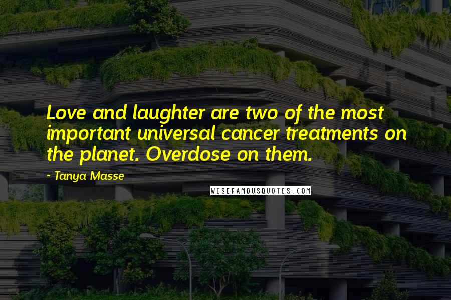 Tanya Masse Quotes: Love and laughter are two of the most important universal cancer treatments on the planet. Overdose on them.