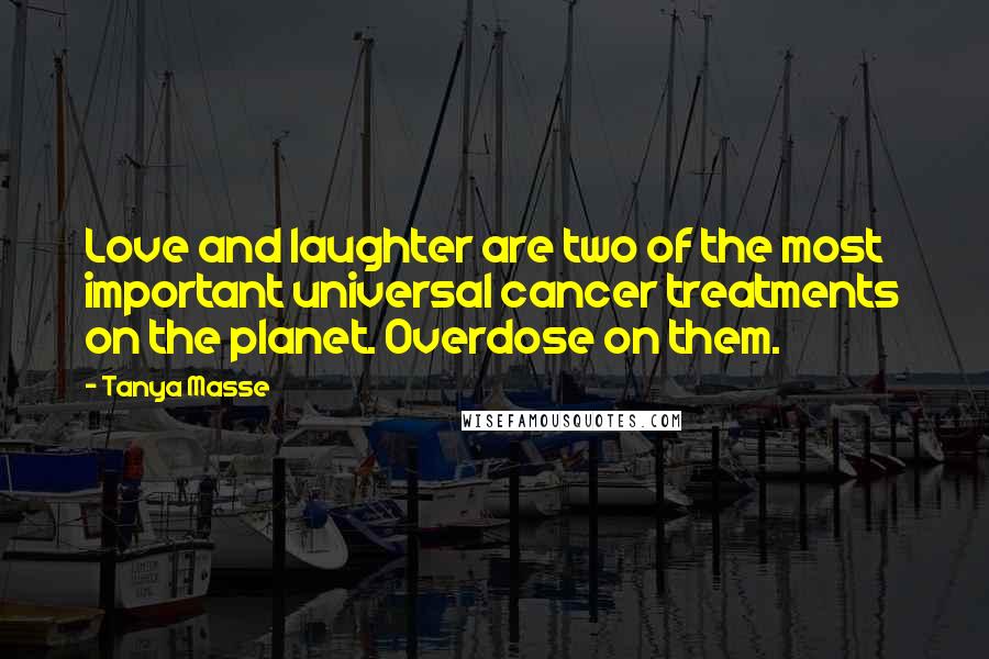 Tanya Masse Quotes: Love and laughter are two of the most important universal cancer treatments on the planet. Overdose on them.