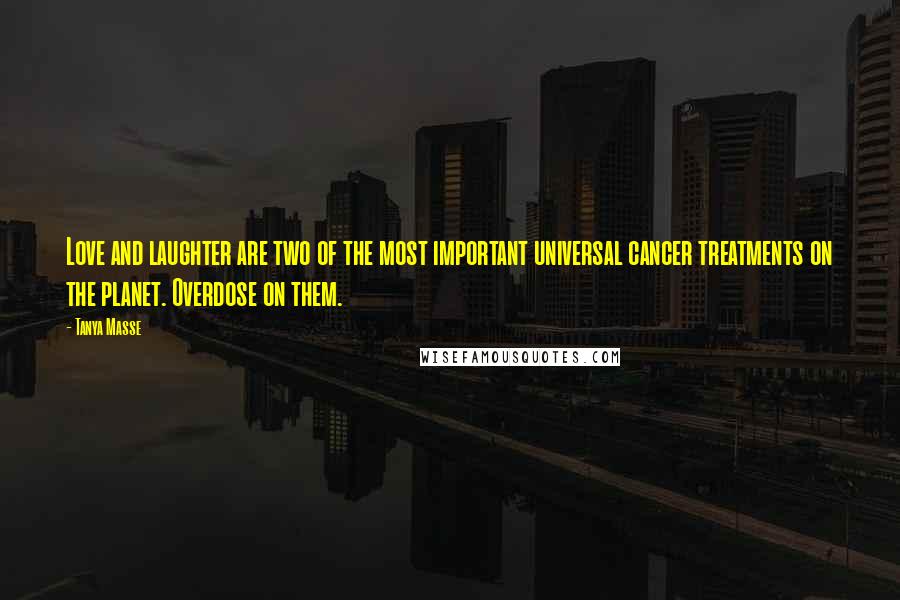 Tanya Masse Quotes: Love and laughter are two of the most important universal cancer treatments on the planet. Overdose on them.