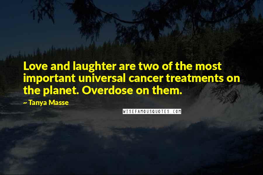 Tanya Masse Quotes: Love and laughter are two of the most important universal cancer treatments on the planet. Overdose on them.