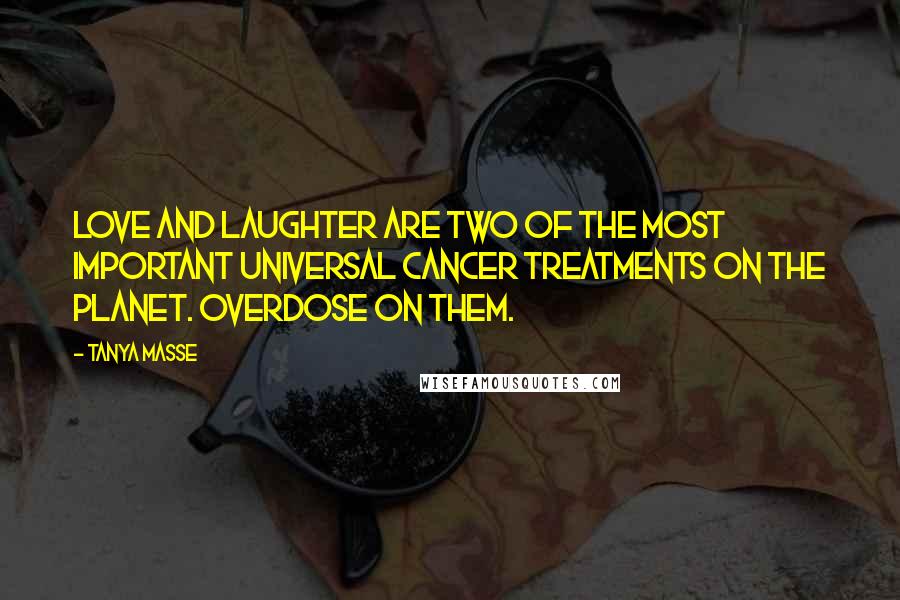 Tanya Masse Quotes: Love and laughter are two of the most important universal cancer treatments on the planet. Overdose on them.