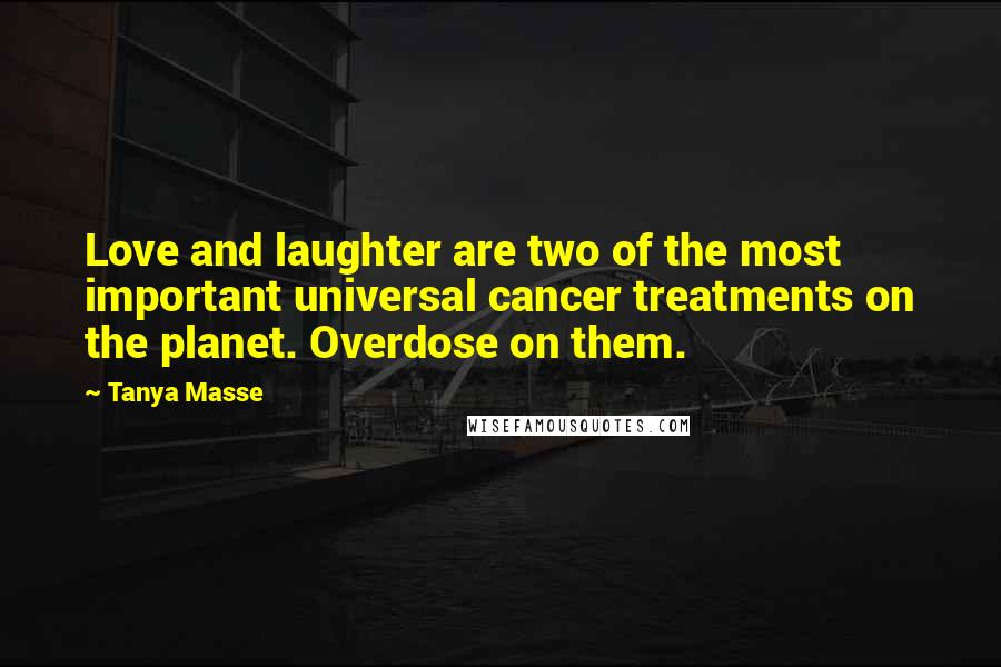 Tanya Masse Quotes: Love and laughter are two of the most important universal cancer treatments on the planet. Overdose on them.