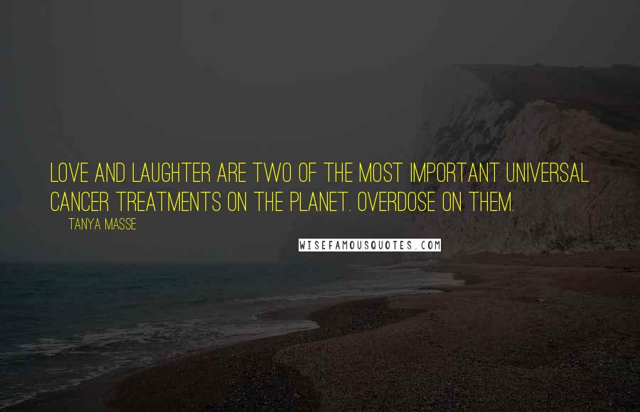 Tanya Masse Quotes: Love and laughter are two of the most important universal cancer treatments on the planet. Overdose on them.