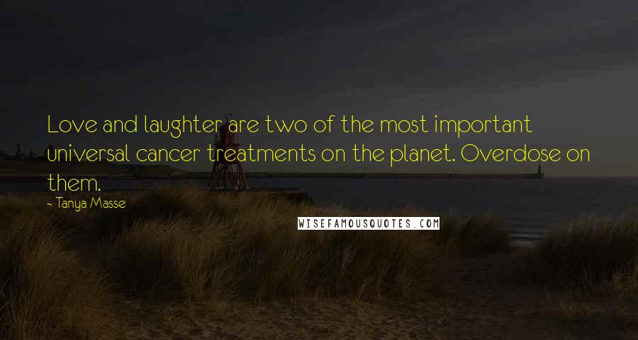 Tanya Masse Quotes: Love and laughter are two of the most important universal cancer treatments on the planet. Overdose on them.