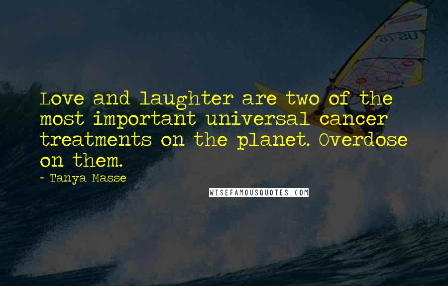 Tanya Masse Quotes: Love and laughter are two of the most important universal cancer treatments on the planet. Overdose on them.