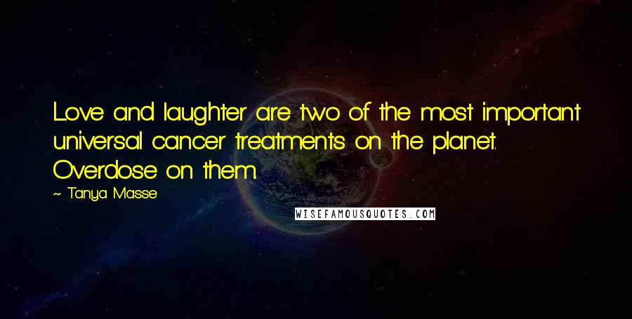 Tanya Masse Quotes: Love and laughter are two of the most important universal cancer treatments on the planet. Overdose on them.