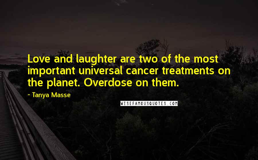 Tanya Masse Quotes: Love and laughter are two of the most important universal cancer treatments on the planet. Overdose on them.