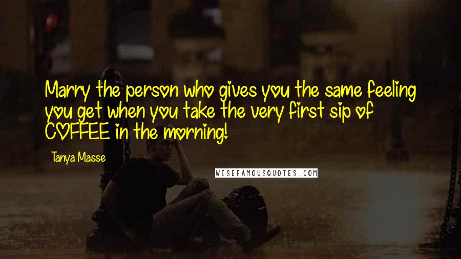 Tanya Masse Quotes: Marry the person who gives you the same feeling you get when you take the very first sip of COFFEE in the morning!