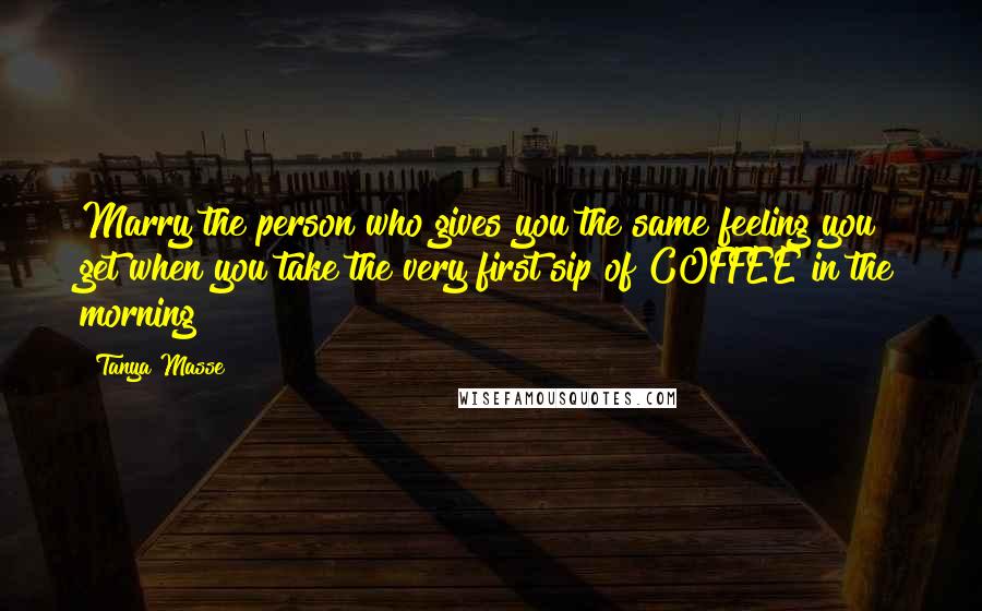 Tanya Masse Quotes: Marry the person who gives you the same feeling you get when you take the very first sip of COFFEE in the morning!