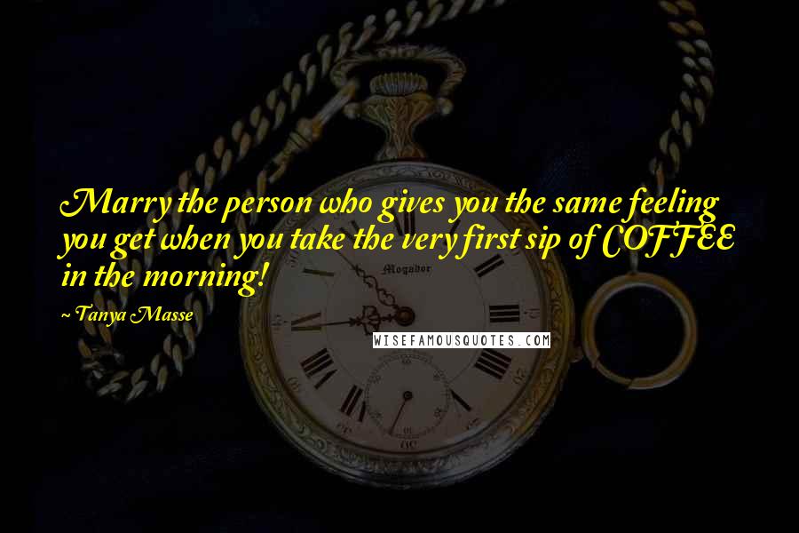 Tanya Masse Quotes: Marry the person who gives you the same feeling you get when you take the very first sip of COFFEE in the morning!