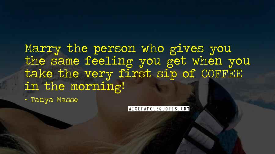 Tanya Masse Quotes: Marry the person who gives you the same feeling you get when you take the very first sip of COFFEE in the morning!