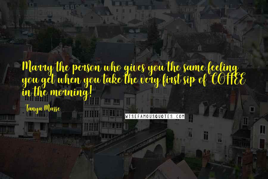 Tanya Masse Quotes: Marry the person who gives you the same feeling you get when you take the very first sip of COFFEE in the morning!