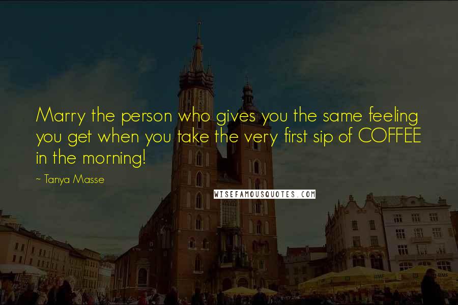 Tanya Masse Quotes: Marry the person who gives you the same feeling you get when you take the very first sip of COFFEE in the morning!