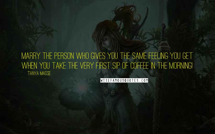 Tanya Masse Quotes: Marry the person who gives you the same feeling you get when you take the very first sip of COFFEE in the morning!