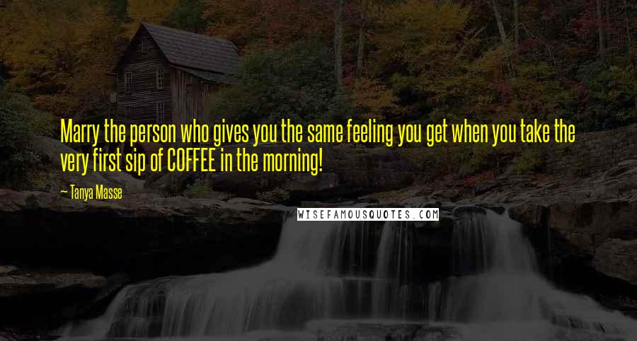 Tanya Masse Quotes: Marry the person who gives you the same feeling you get when you take the very first sip of COFFEE in the morning!