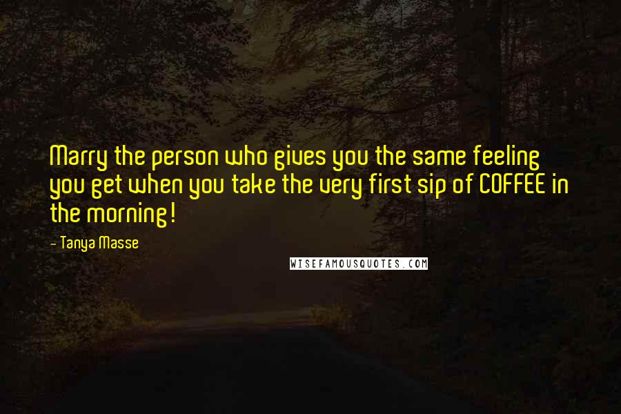 Tanya Masse Quotes: Marry the person who gives you the same feeling you get when you take the very first sip of COFFEE in the morning!