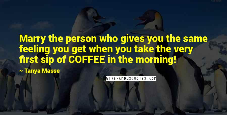 Tanya Masse Quotes: Marry the person who gives you the same feeling you get when you take the very first sip of COFFEE in the morning!