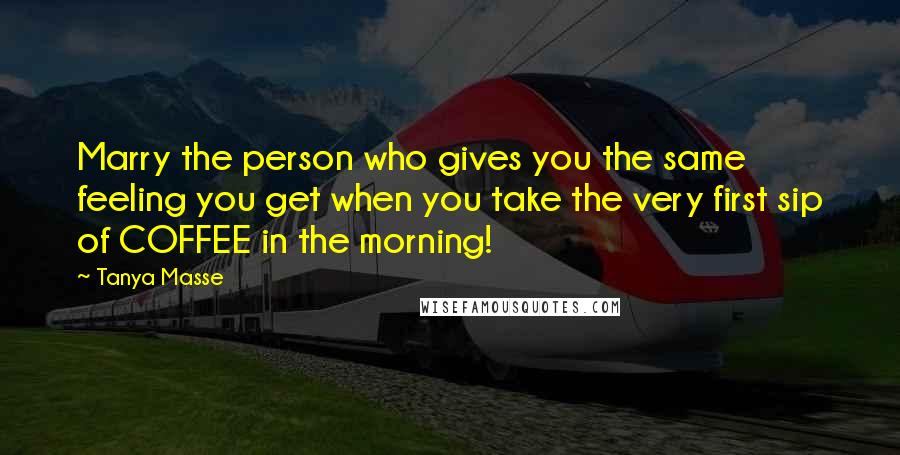 Tanya Masse Quotes: Marry the person who gives you the same feeling you get when you take the very first sip of COFFEE in the morning!